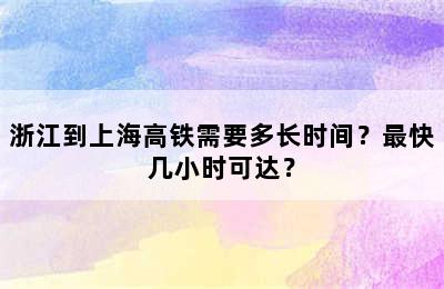 浙江到上海高铁需要多长时间？最快几小时可达？