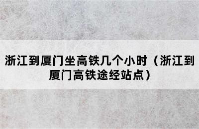 浙江到厦门坐高铁几个小时（浙江到厦门高铁途经站点）