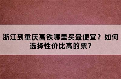 浙江到重庆高铁哪里买最便宜？如何选择性价比高的票？