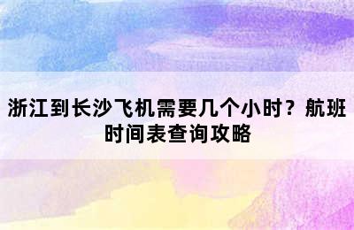 浙江到长沙飞机需要几个小时？航班时间表查询攻略