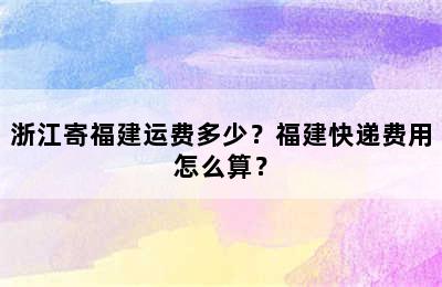 浙江寄福建运费多少？福建快递费用怎么算？