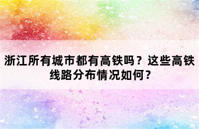 浙江所有城市都有高铁吗？这些高铁线路分布情况如何？