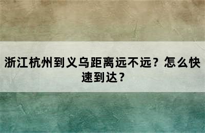 浙江杭州到义乌距离远不远？怎么快速到达？