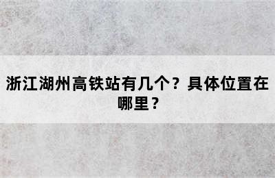 浙江湖州高铁站有几个？具体位置在哪里？