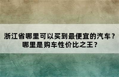 浙江省哪里可以买到最便宜的汽车？哪里是购车性价比之王？