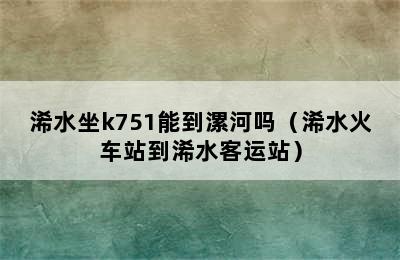 浠水坐k751能到漯河吗（浠水火车站到浠水客运站）