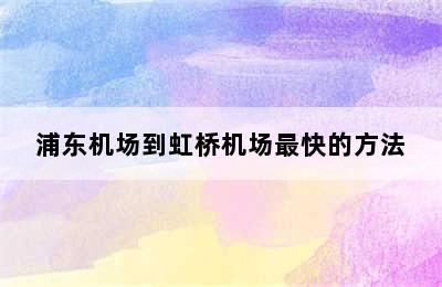 浦东机场到虹桥机场最快的方法