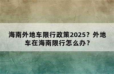 海南外地车限行政策2025？外地车在海南限行怎么办？