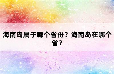 海南岛属于哪个省份？海南岛在哪个省？