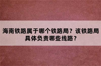 海南铁路属于哪个铁路局？该铁路局具体负责哪些线路？