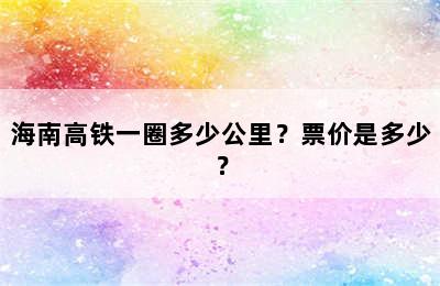 海南高铁一圈多少公里？票价是多少？