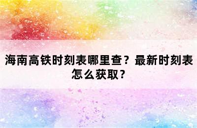 海南高铁时刻表哪里查？最新时刻表怎么获取？