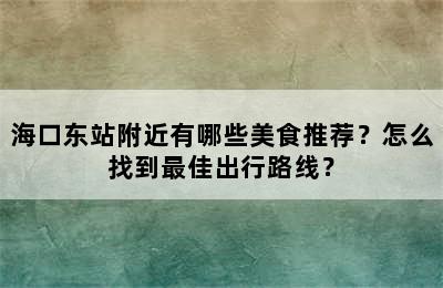 海口东站附近有哪些美食推荐？怎么找到最佳出行路线？