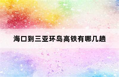 海口到三亚环岛高铁有哪几趟