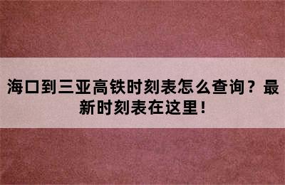 海口到三亚高铁时刻表怎么查询？最新时刻表在这里！