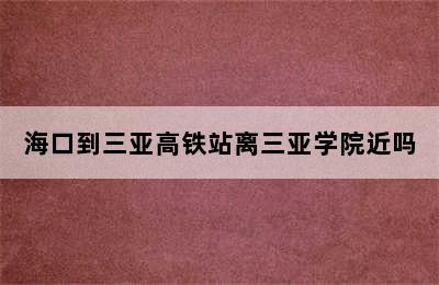 海口到三亚高铁站离三亚学院近吗