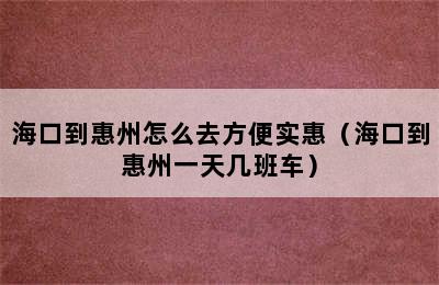 海口到惠州怎么去方便实惠（海口到惠州一天几班车）