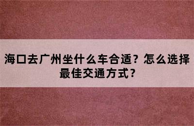 海口去广州坐什么车合适？怎么选择最佳交通方式？