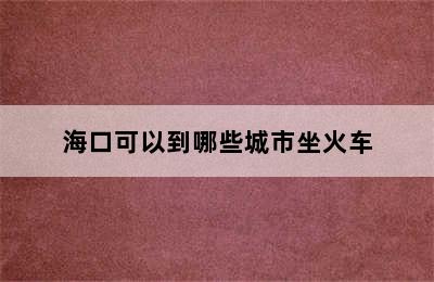 海口可以到哪些城市坐火车