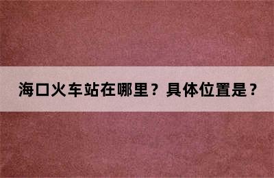 海口火车站在哪里？具体位置是？