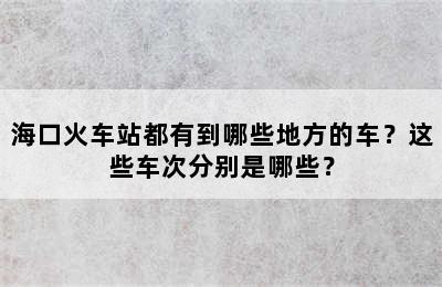 海口火车站都有到哪些地方的车？这些车次分别是哪些？