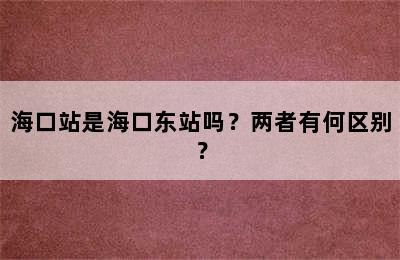 海口站是海口东站吗？两者有何区别？