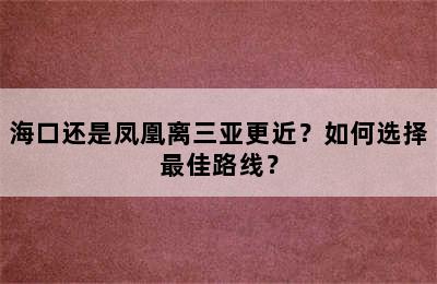 海口还是凤凰离三亚更近？如何选择最佳路线？