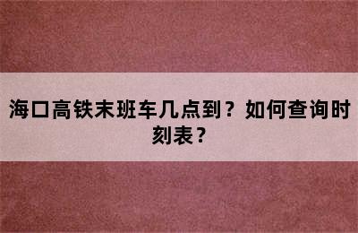 海口高铁末班车几点到？如何查询时刻表？