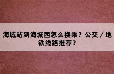 海城站到海城西怎么换乘？公交／地铁线路推荐？