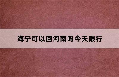 海宁可以回河南吗今天限行