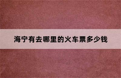 海宁有去哪里的火车票多少钱