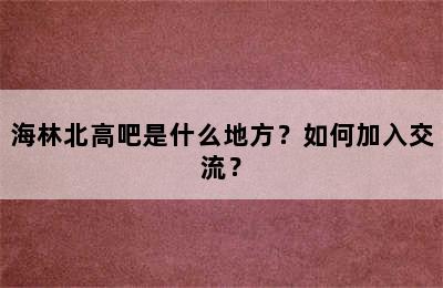 海林北高吧是什么地方？如何加入交流？