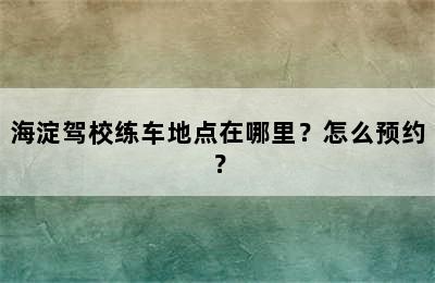 海淀驾校练车地点在哪里？怎么预约？