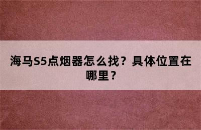 海马S5点烟器怎么找？具体位置在哪里？