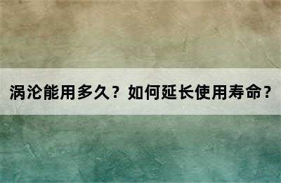 涡沦能用多久？如何延长使用寿命？