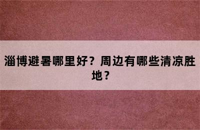 淄博避暑哪里好？周边有哪些清凉胜地？