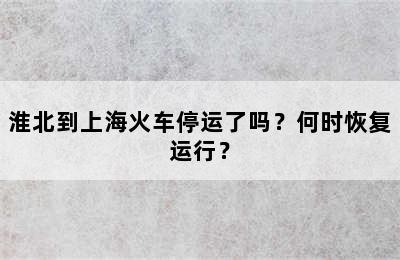 淮北到上海火车停运了吗？何时恢复运行？