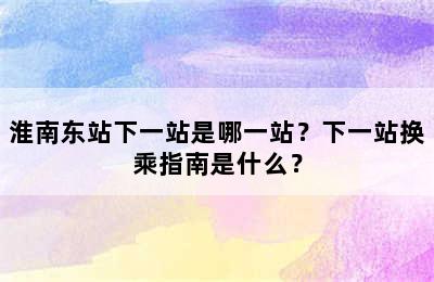 淮南东站下一站是哪一站？下一站换乘指南是什么？