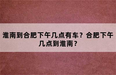 淮南到合肥下午几点有车？合肥下午几点到淮南？