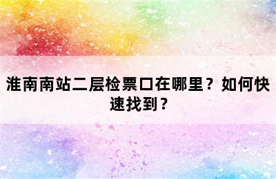 淮南南站二层检票口在哪里？如何快速找到？