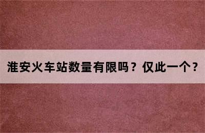 淮安火车站数量有限吗？仅此一个？