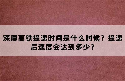 深厦高铁提速时间是什么时候？提速后速度会达到多少？