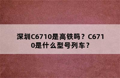 深圳C6710是高铁吗？C6710是什么型号列车？