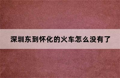 深圳东到怀化的火车怎么没有了