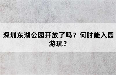 深圳东湖公园开放了吗？何时能入园游玩？