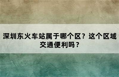 深圳东火车站属于哪个区？这个区域交通便利吗？