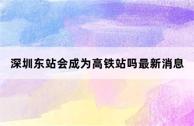 深圳东站会成为高铁站吗最新消息