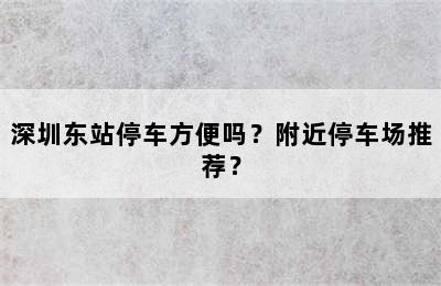 深圳东站停车方便吗？附近停车场推荐？