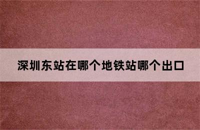 深圳东站在哪个地铁站哪个出口