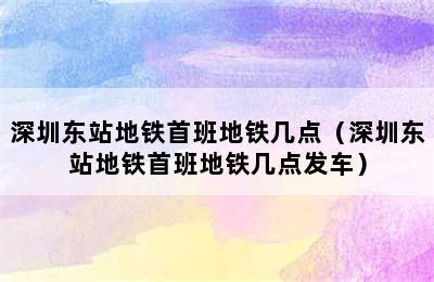 深圳东站地铁首班地铁几点（深圳东站地铁首班地铁几点发车）